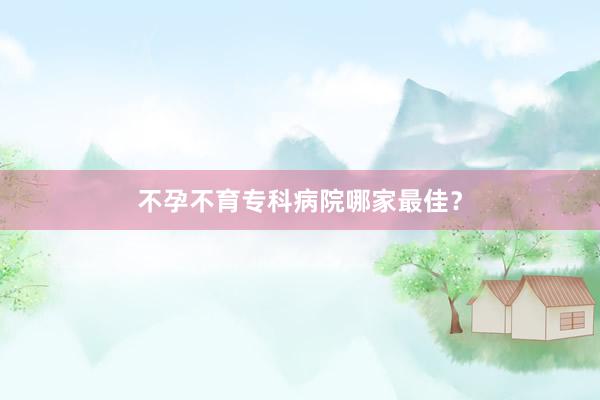 不孕不育专科病院哪家最佳？