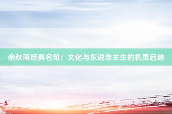 余秋雨经典名句：文化与东说念主生的机灵启迪
