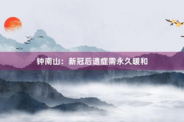 钟南山：新冠后遗症需永久暖和